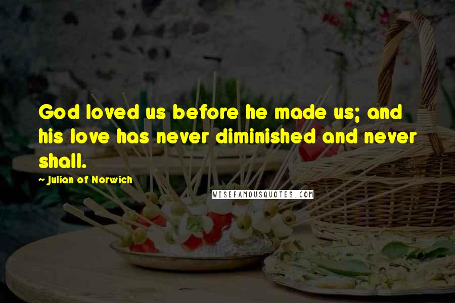 Julian Of Norwich Quotes: God loved us before he made us; and his love has never diminished and never shall.