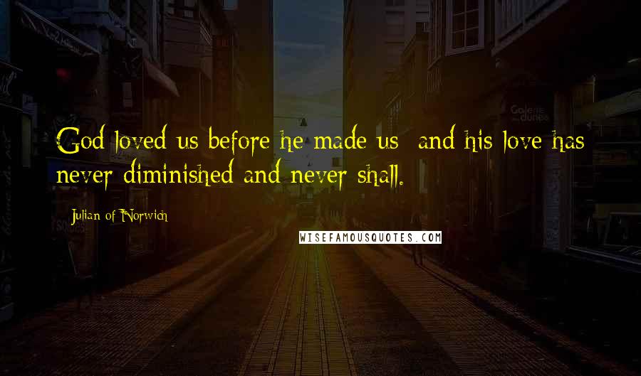 Julian Of Norwich Quotes: God loved us before he made us; and his love has never diminished and never shall.