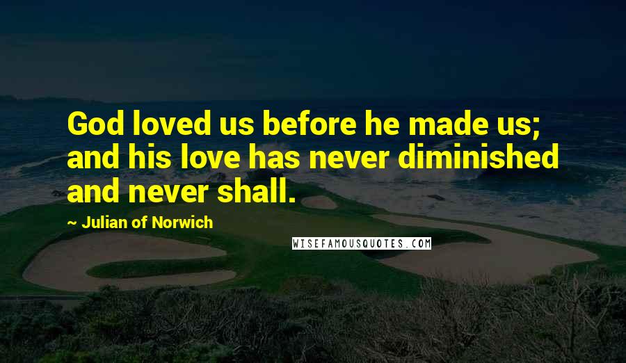 Julian Of Norwich Quotes: God loved us before he made us; and his love has never diminished and never shall.