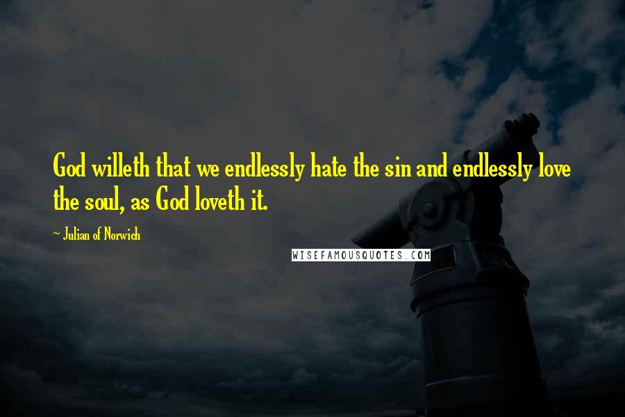 Julian Of Norwich Quotes: God willeth that we endlessly hate the sin and endlessly love the soul, as God loveth it.