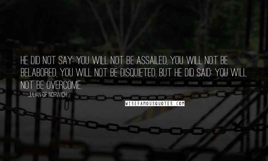 Julian Of Norwich Quotes: He did not say: You will not be assailed, you will not be belabored, you will not be disquieted, but he did said: You will not be overcome.