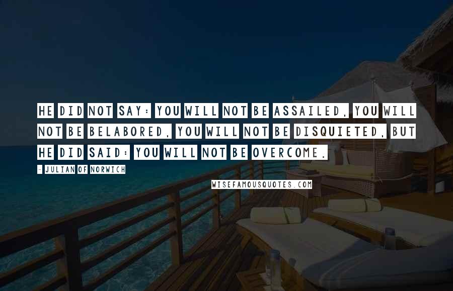 Julian Of Norwich Quotes: He did not say: You will not be assailed, you will not be belabored, you will not be disquieted, but he did said: You will not be overcome.