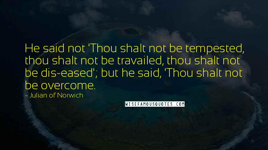 Julian Of Norwich Quotes: He said not 'Thou shalt not be tempested, thou shalt not be travailed, thou shalt not be dis-eased'; but he said, 'Thou shalt not be overcome.