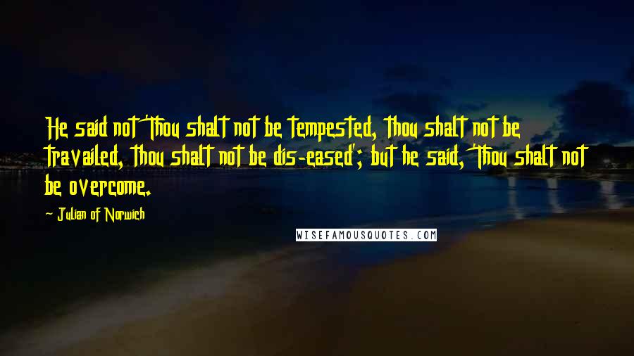 Julian Of Norwich Quotes: He said not 'Thou shalt not be tempested, thou shalt not be travailed, thou shalt not be dis-eased'; but he said, 'Thou shalt not be overcome.