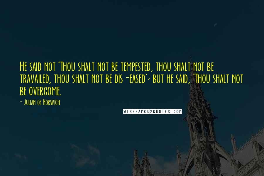 Julian Of Norwich Quotes: He said not 'Thou shalt not be tempested, thou shalt not be travailed, thou shalt not be dis-eased'; but he said, 'Thou shalt not be overcome.