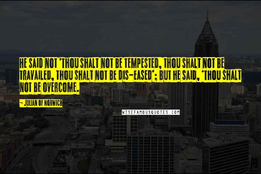 Julian Of Norwich Quotes: He said not 'Thou shalt not be tempested, thou shalt not be travailed, thou shalt not be dis-eased'; but he said, 'Thou shalt not be overcome.