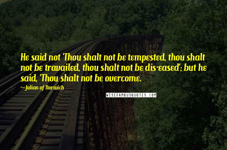 Julian Of Norwich Quotes: He said not 'Thou shalt not be tempested, thou shalt not be travailed, thou shalt not be dis-eased'; but he said, 'Thou shalt not be overcome.