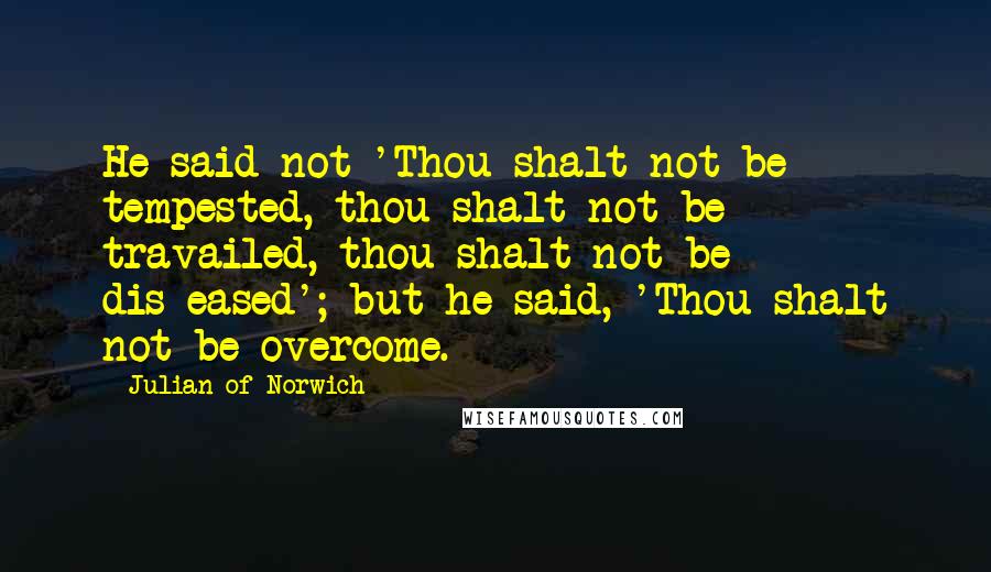 Julian Of Norwich Quotes: He said not 'Thou shalt not be tempested, thou shalt not be travailed, thou shalt not be dis-eased'; but he said, 'Thou shalt not be overcome.