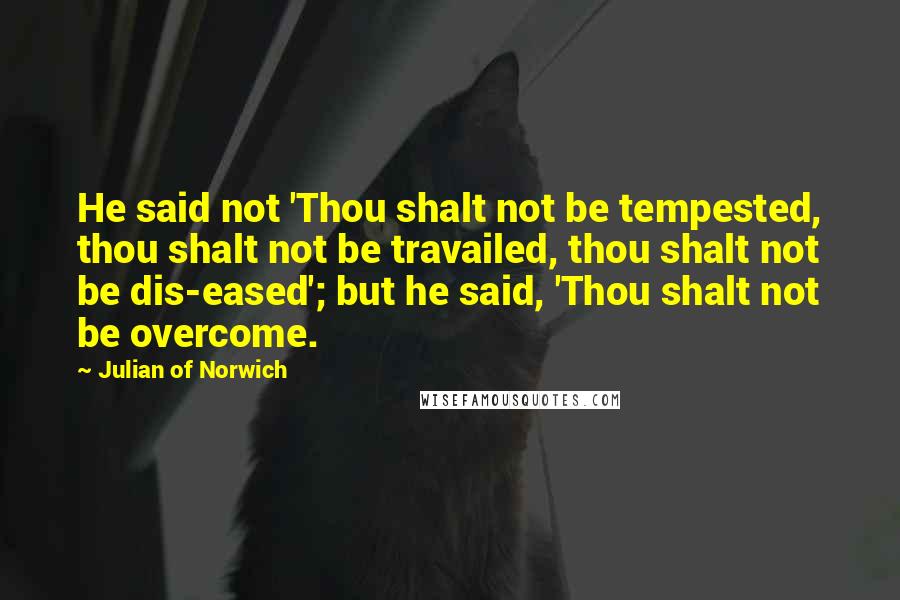 Julian Of Norwich Quotes: He said not 'Thou shalt not be tempested, thou shalt not be travailed, thou shalt not be dis-eased'; but he said, 'Thou shalt not be overcome.