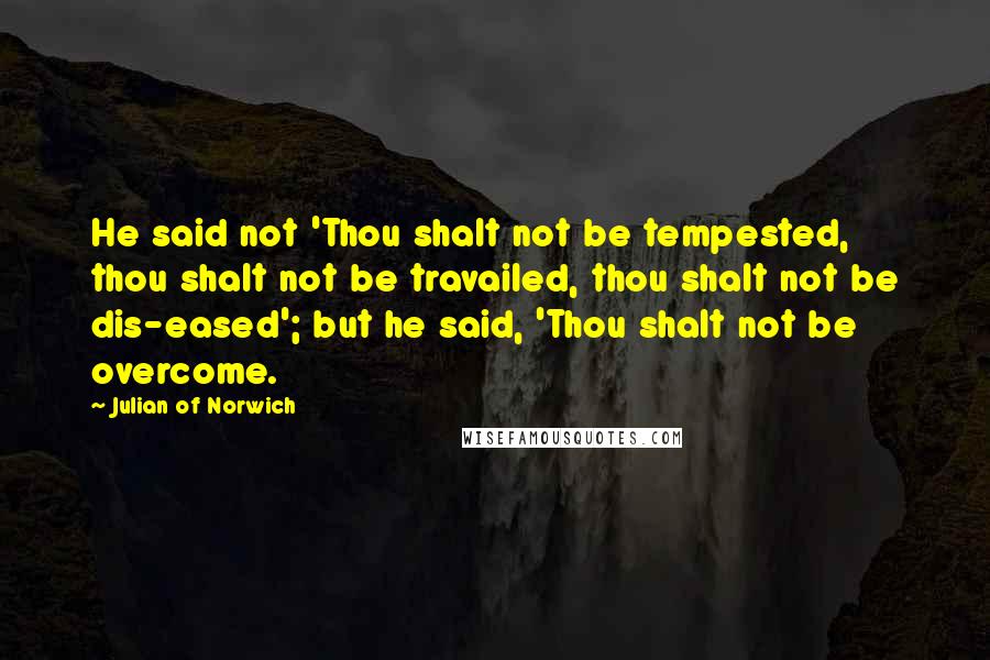 Julian Of Norwich Quotes: He said not 'Thou shalt not be tempested, thou shalt not be travailed, thou shalt not be dis-eased'; but he said, 'Thou shalt not be overcome.