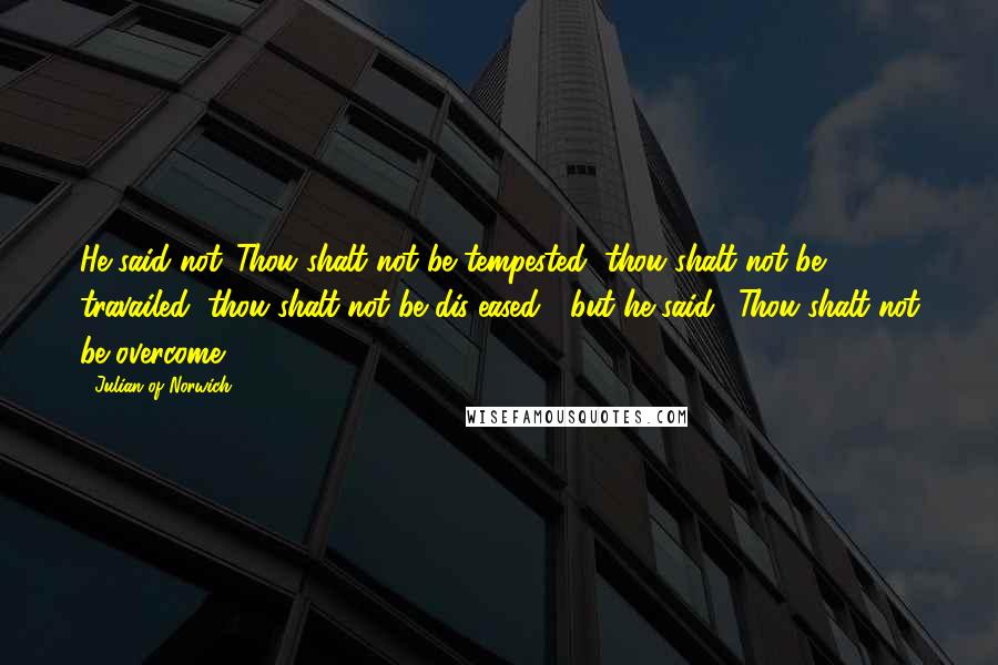 Julian Of Norwich Quotes: He said not 'Thou shalt not be tempested, thou shalt not be travailed, thou shalt not be dis-eased'; but he said, 'Thou shalt not be overcome.