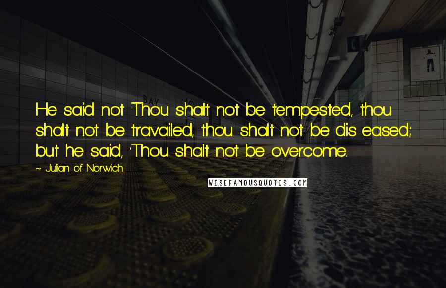Julian Of Norwich Quotes: He said not 'Thou shalt not be tempested, thou shalt not be travailed, thou shalt not be dis-eased'; but he said, 'Thou shalt not be overcome.