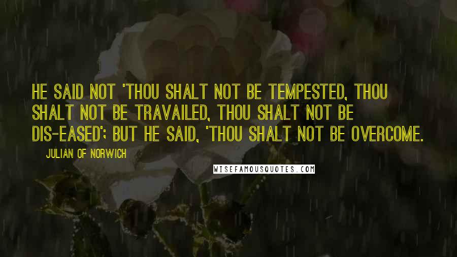 Julian Of Norwich Quotes: He said not 'Thou shalt not be tempested, thou shalt not be travailed, thou shalt not be dis-eased'; but he said, 'Thou shalt not be overcome.