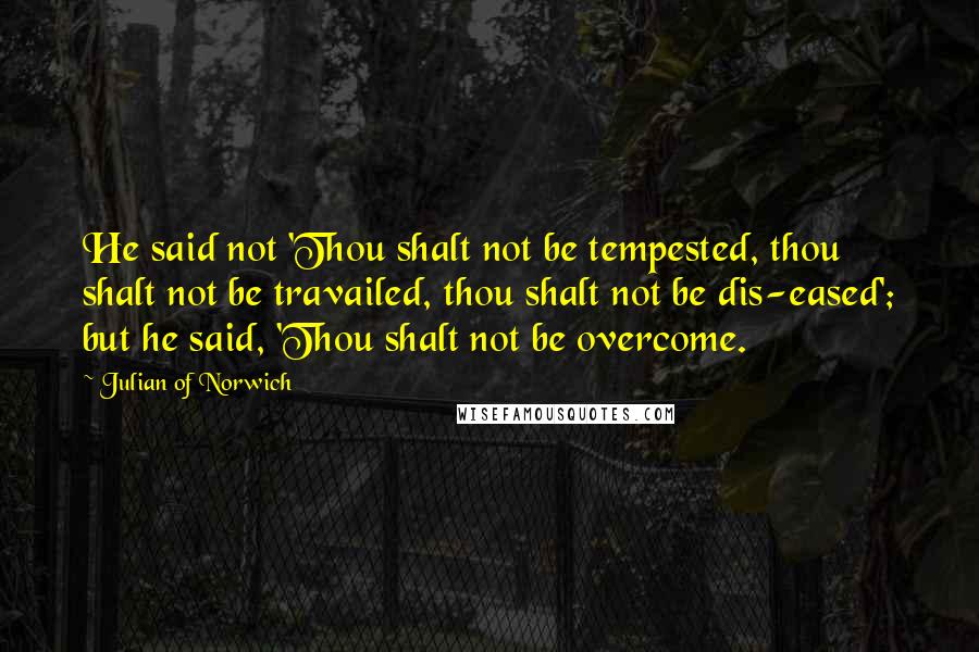 Julian Of Norwich Quotes: He said not 'Thou shalt not be tempested, thou shalt not be travailed, thou shalt not be dis-eased'; but he said, 'Thou shalt not be overcome.