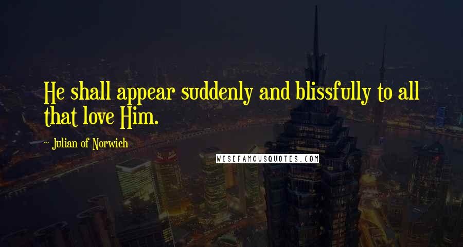Julian Of Norwich Quotes: He shall appear suddenly and blissfully to all that love Him.