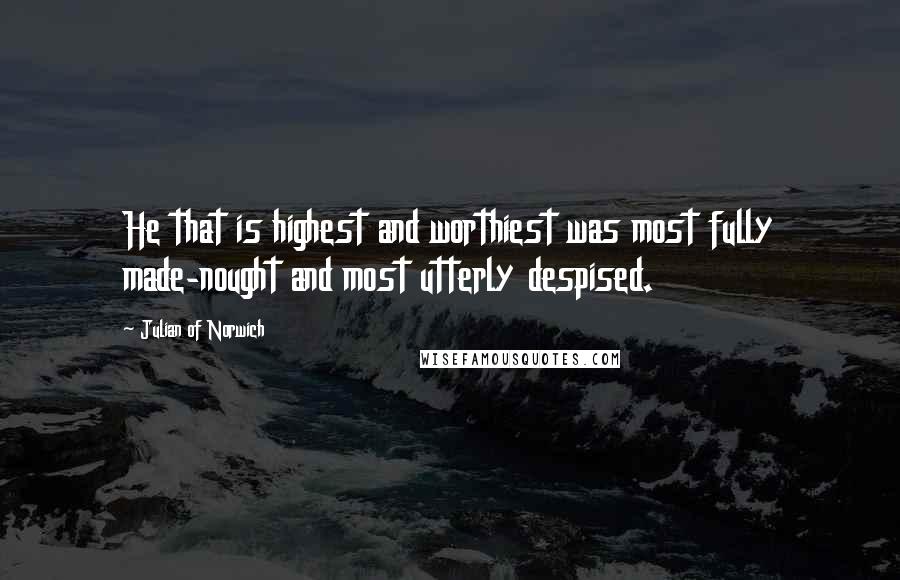 Julian Of Norwich Quotes: He that is highest and worthiest was most fully made-nought and most utterly despised.