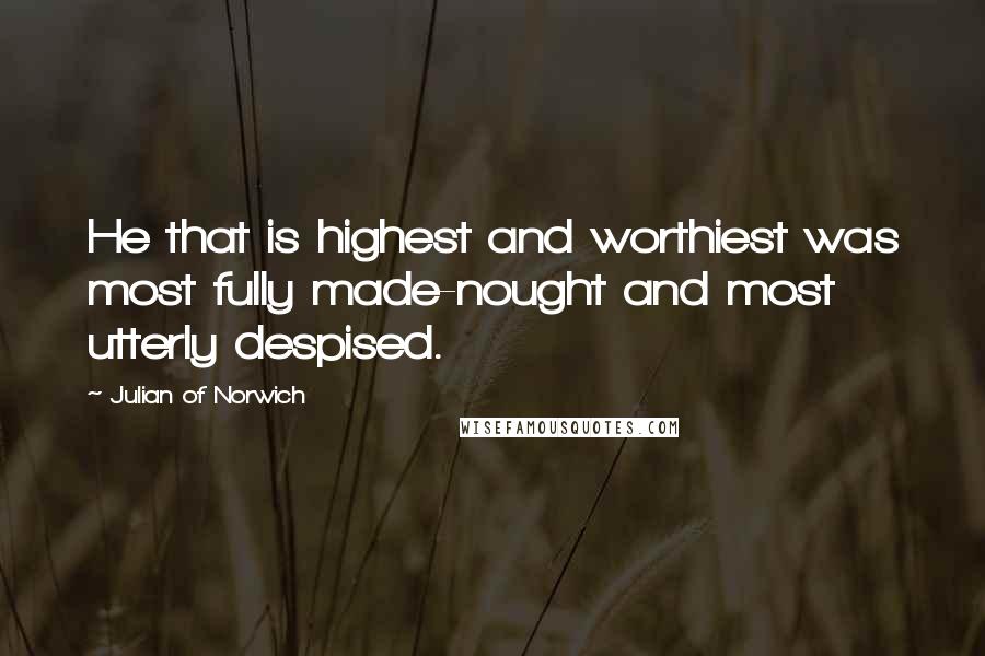 Julian Of Norwich Quotes: He that is highest and worthiest was most fully made-nought and most utterly despised.