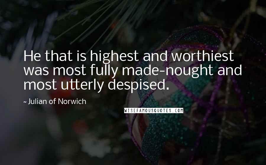 Julian Of Norwich Quotes: He that is highest and worthiest was most fully made-nought and most utterly despised.