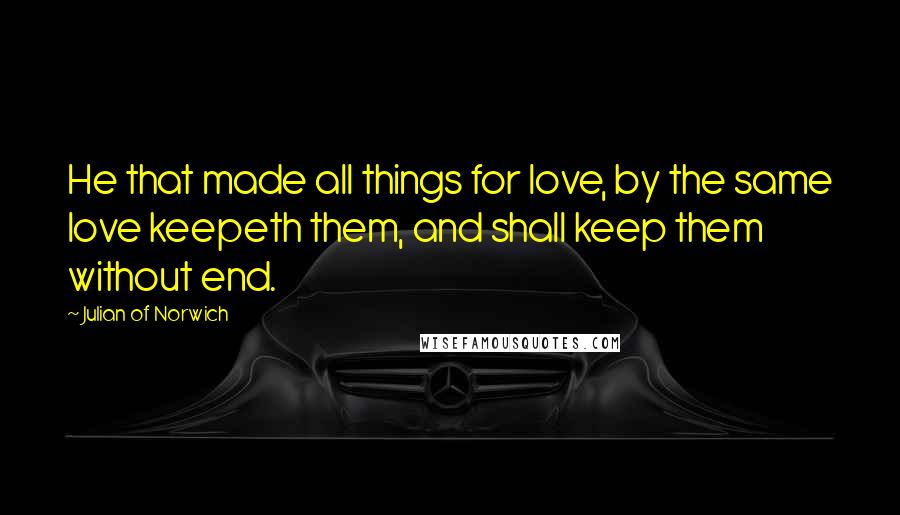 Julian Of Norwich Quotes: He that made all things for love, by the same love keepeth them, and shall keep them without end.
