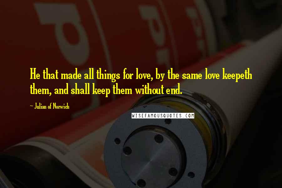 Julian Of Norwich Quotes: He that made all things for love, by the same love keepeth them, and shall keep them without end.