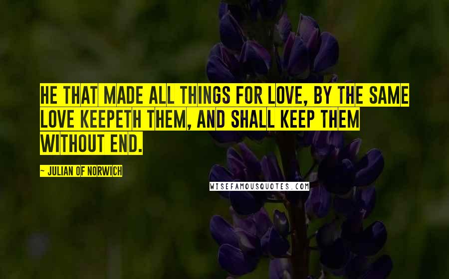 Julian Of Norwich Quotes: He that made all things for love, by the same love keepeth them, and shall keep them without end.
