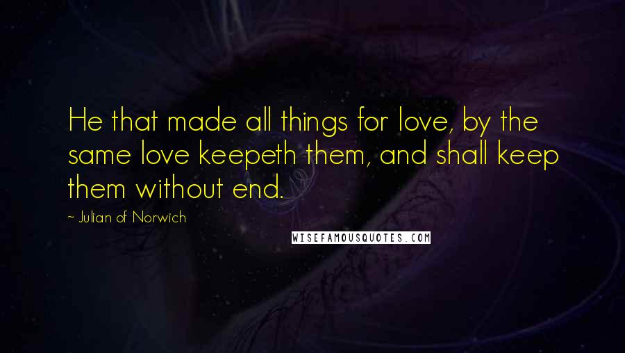 Julian Of Norwich Quotes: He that made all things for love, by the same love keepeth them, and shall keep them without end.