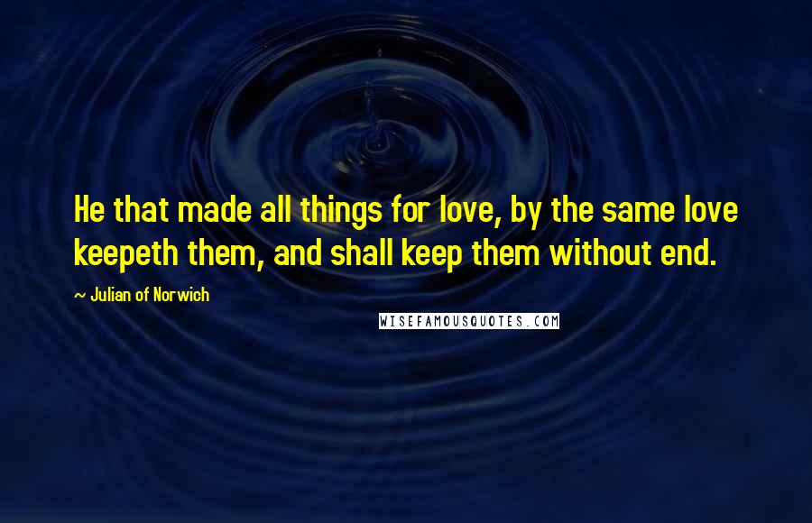 Julian Of Norwich Quotes: He that made all things for love, by the same love keepeth them, and shall keep them without end.