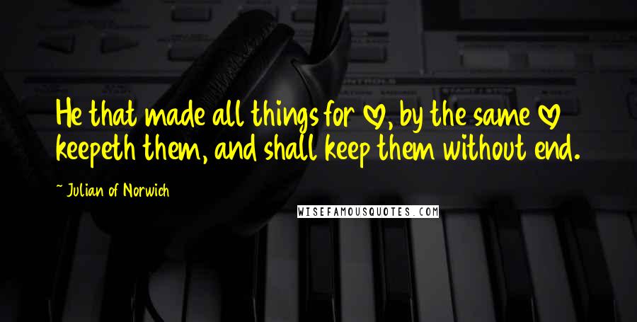Julian Of Norwich Quotes: He that made all things for love, by the same love keepeth them, and shall keep them without end.