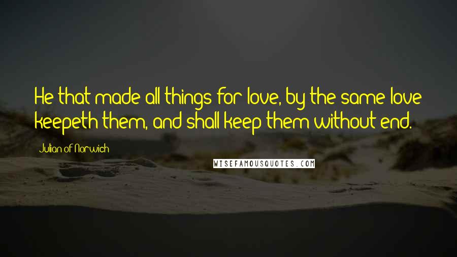 Julian Of Norwich Quotes: He that made all things for love, by the same love keepeth them, and shall keep them without end.