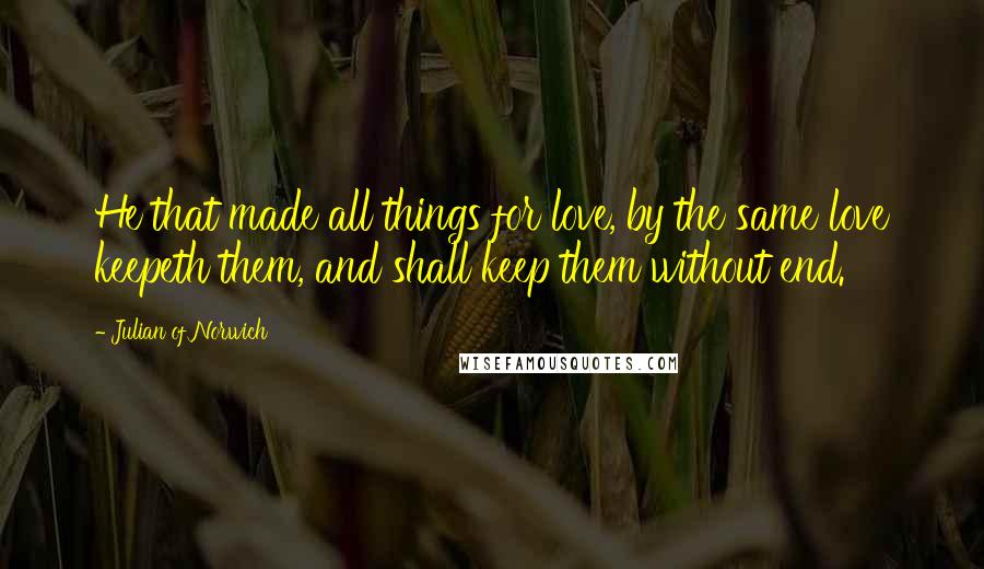 Julian Of Norwich Quotes: He that made all things for love, by the same love keepeth them, and shall keep them without end.