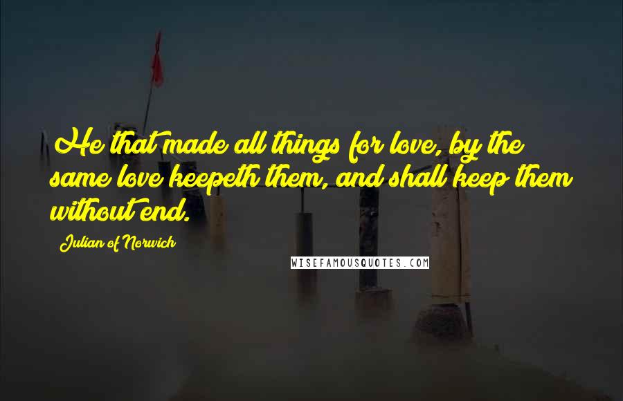Julian Of Norwich Quotes: He that made all things for love, by the same love keepeth them, and shall keep them without end.