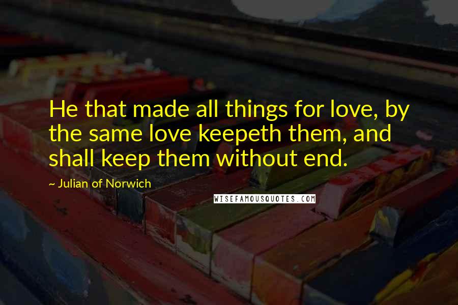 Julian Of Norwich Quotes: He that made all things for love, by the same love keepeth them, and shall keep them without end.