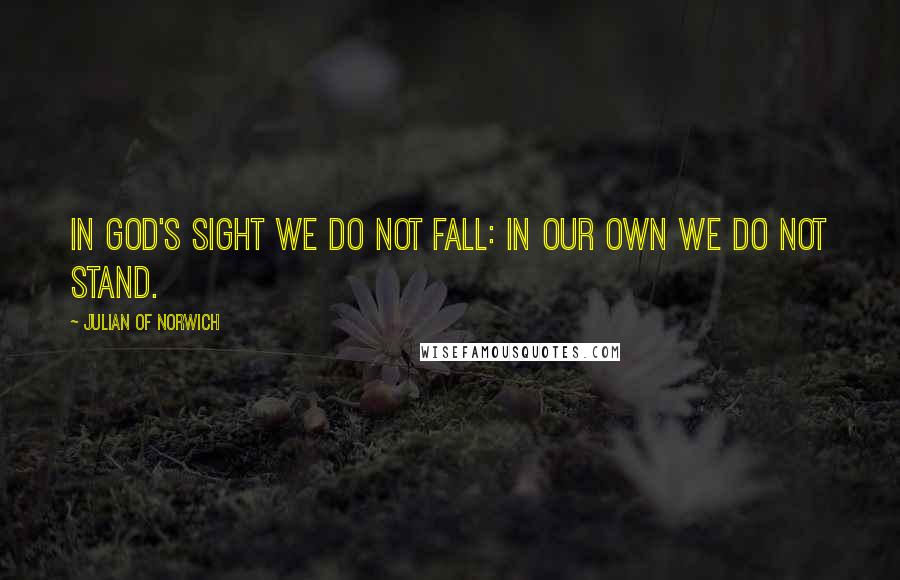 Julian Of Norwich Quotes: In God's sight we do not fall: in our own we do not stand.