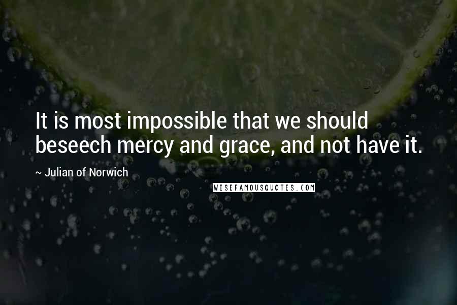 Julian Of Norwich Quotes: It is most impossible that we should beseech mercy and grace, and not have it.