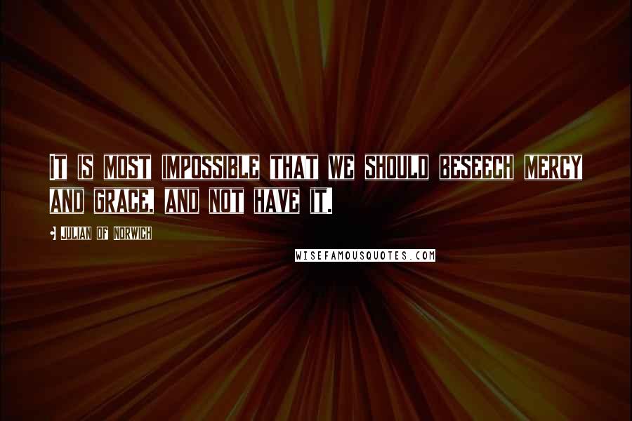 Julian Of Norwich Quotes: It is most impossible that we should beseech mercy and grace, and not have it.
