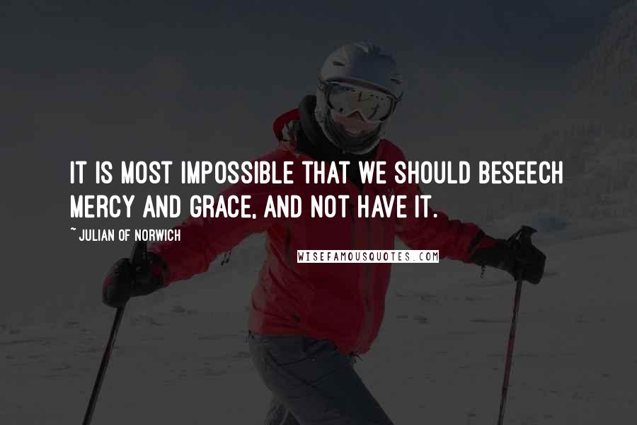 Julian Of Norwich Quotes: It is most impossible that we should beseech mercy and grace, and not have it.