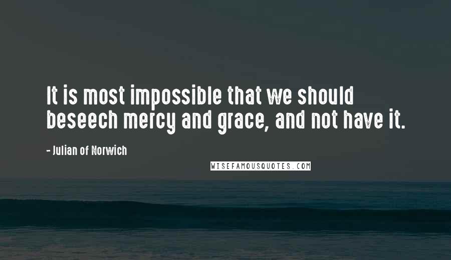 Julian Of Norwich Quotes: It is most impossible that we should beseech mercy and grace, and not have it.