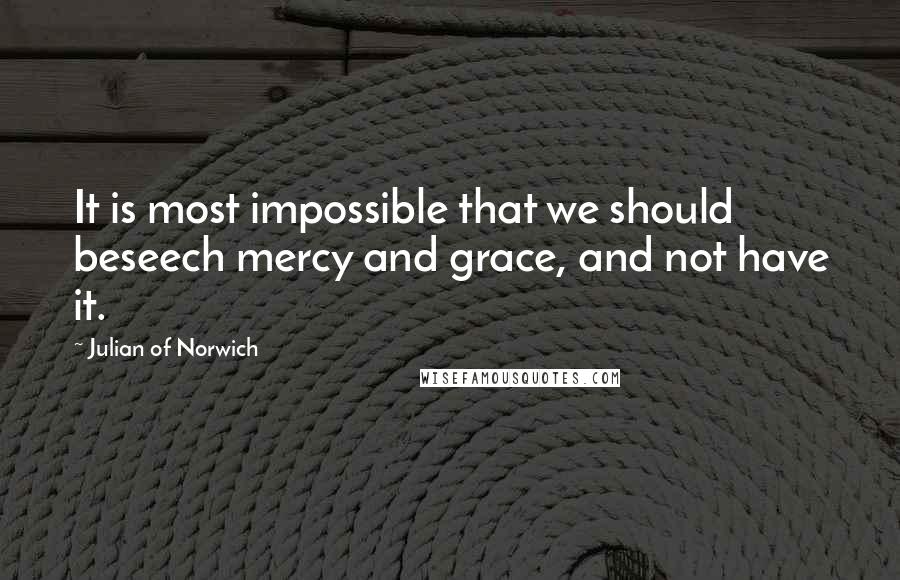 Julian Of Norwich Quotes: It is most impossible that we should beseech mercy and grace, and not have it.