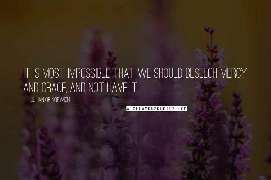 Julian Of Norwich Quotes: It is most impossible that we should beseech mercy and grace, and not have it.