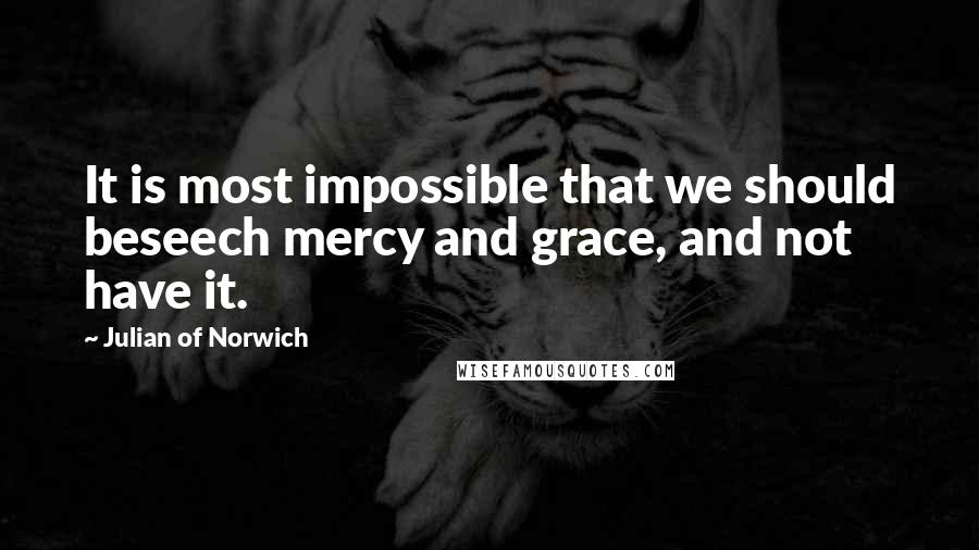 Julian Of Norwich Quotes: It is most impossible that we should beseech mercy and grace, and not have it.