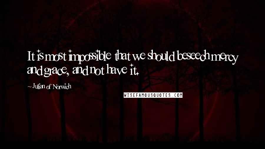 Julian Of Norwich Quotes: It is most impossible that we should beseech mercy and grace, and not have it.