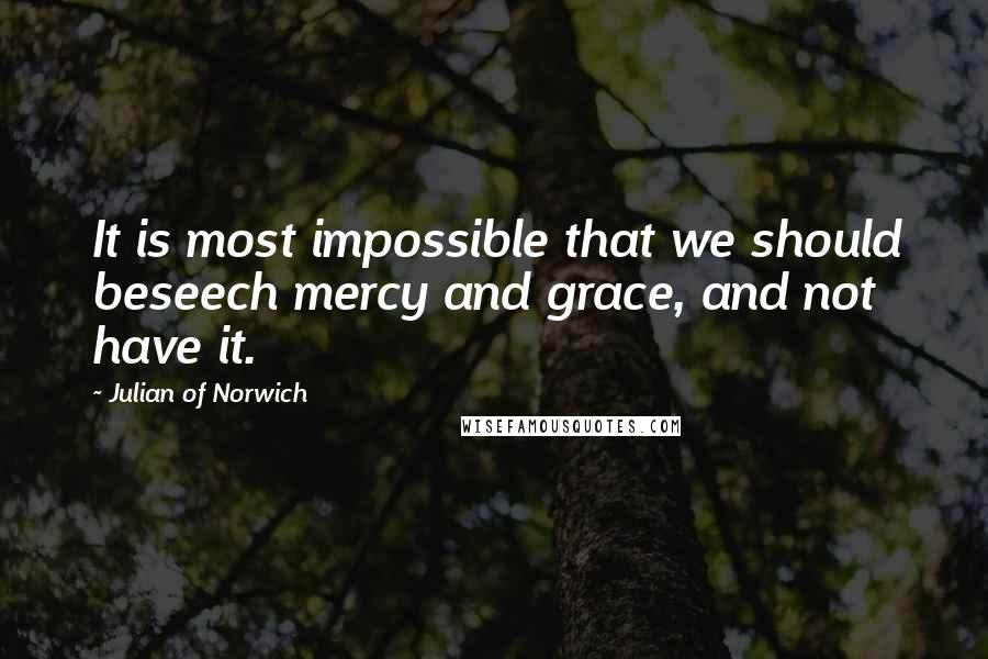 Julian Of Norwich Quotes: It is most impossible that we should beseech mercy and grace, and not have it.