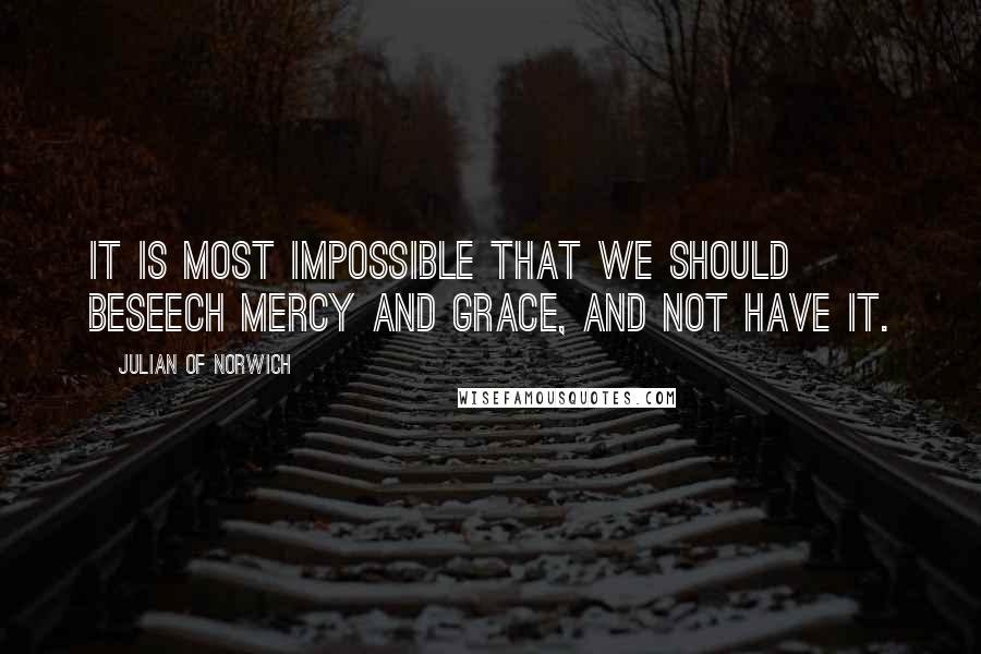 Julian Of Norwich Quotes: It is most impossible that we should beseech mercy and grace, and not have it.