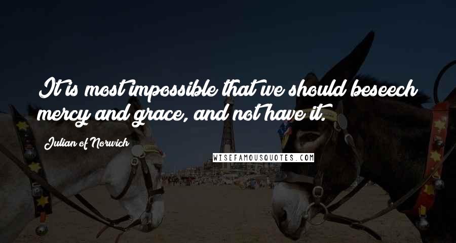 Julian Of Norwich Quotes: It is most impossible that we should beseech mercy and grace, and not have it.