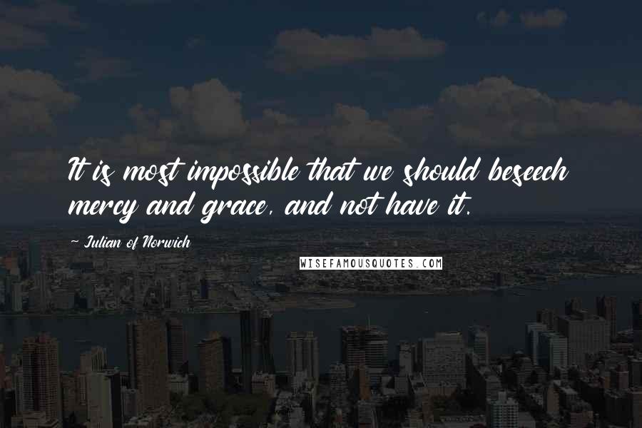 Julian Of Norwich Quotes: It is most impossible that we should beseech mercy and grace, and not have it.