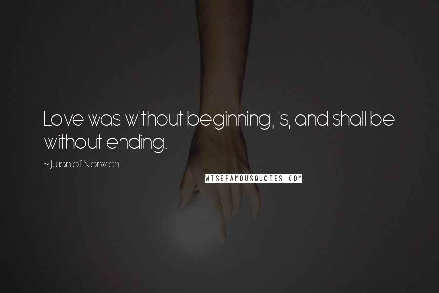 Julian Of Norwich Quotes: Love was without beginning, is, and shall be without ending.