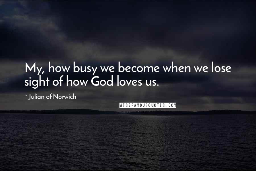 Julian Of Norwich Quotes: My, how busy we become when we lose sight of how God loves us.