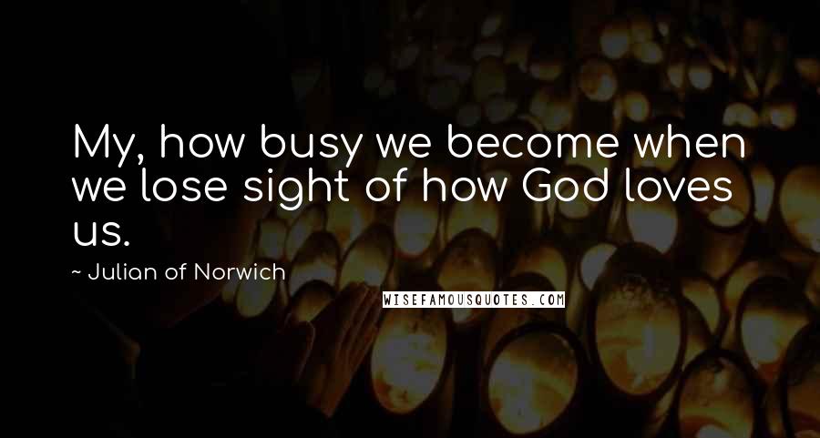 Julian Of Norwich Quotes: My, how busy we become when we lose sight of how God loves us.