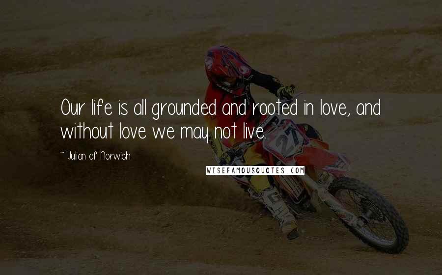 Julian Of Norwich Quotes: Our life is all grounded and rooted in love, and without love we may not live.