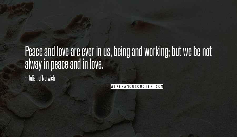 Julian Of Norwich Quotes: Peace and love are ever in us, being and working; but we be not alway in peace and in love.